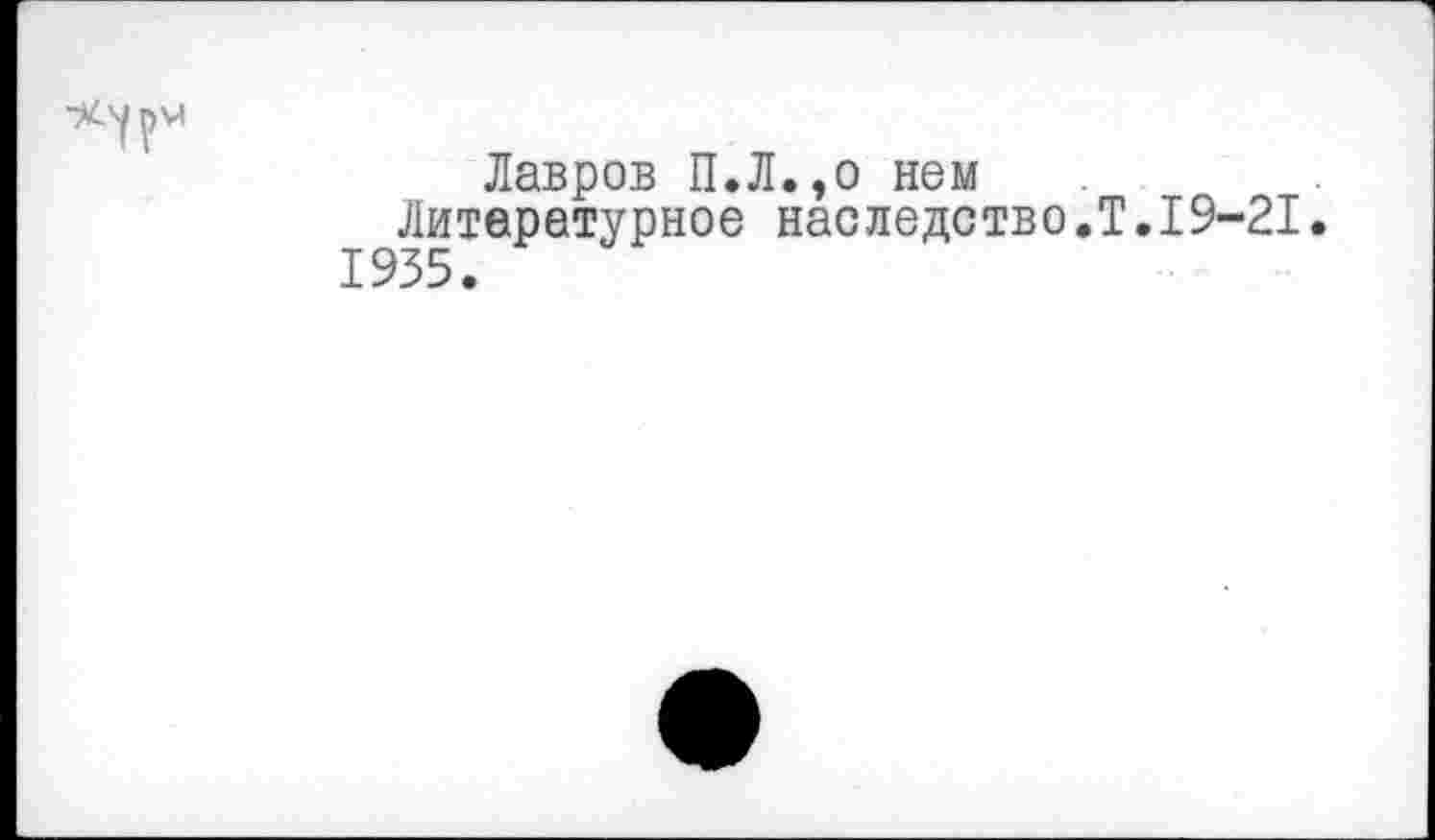 ﻿Лавров П.Л.,о нем Литературное наследство,Т.19-21. 1935.